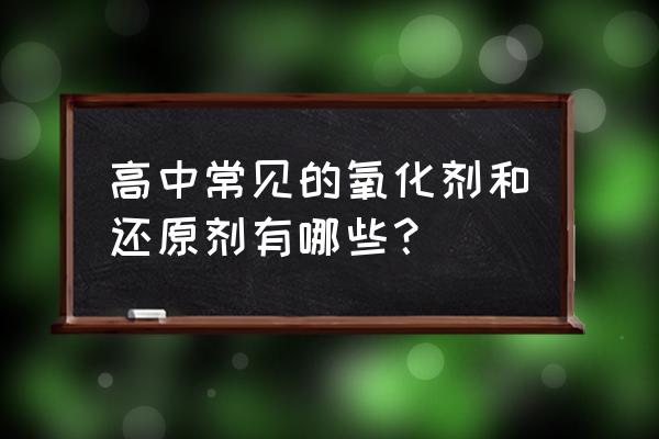 常见氧化剂和还原剂及产物 高中常见的氧化剂和还原剂有哪些？