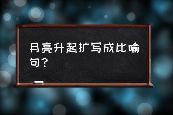 月亮出来了改为比喻句 月亮升起扩写成比喻句？