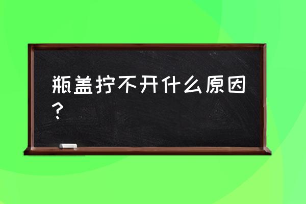 瓶盖怎么拧都打不开怎么办 瓶盖拧不开什么原因？