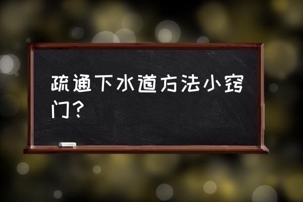 疏通下水道的妙招 疏通下水道方法小窍门？