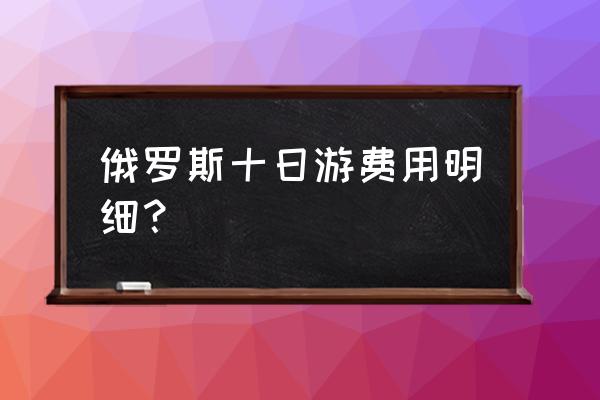 俄罗斯旅游攻略跟团游 俄罗斯十日游费用明细？