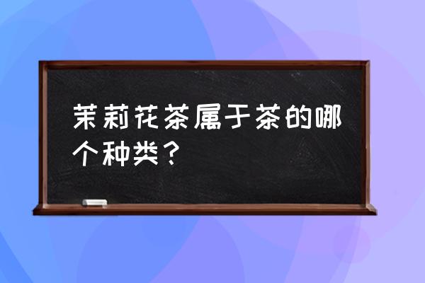 茉莉花茶属于哪一类 茉莉花茶属于茶的哪个种类？