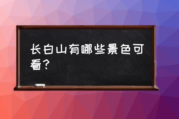 长白山游记美篇 长白山有哪些景色可看？