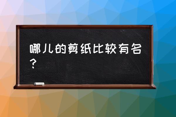 十大经典剪纸作品 哪儿的剪纸比较有名？