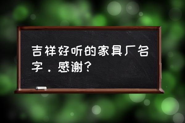 淄博金信家园 吉祥好听的家具厂名字。感谢？