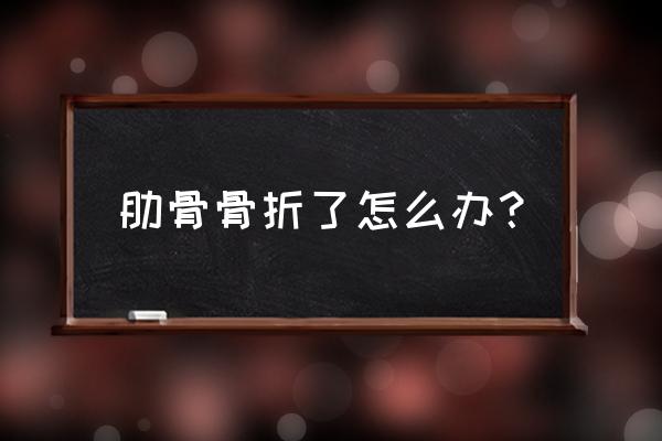 轻微肋骨骨折怎么办 肋骨骨折了怎么办？