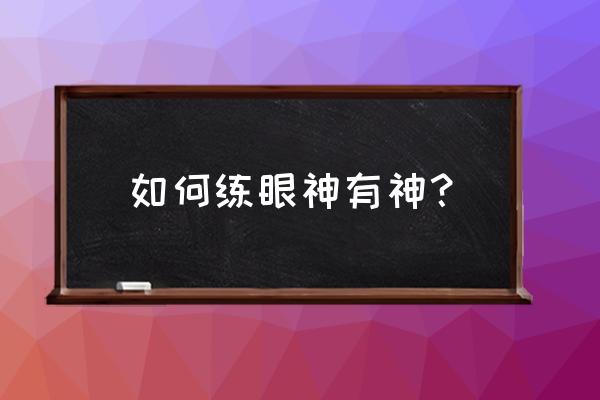 眼睛无神怎么练眼神 如何练眼神有神？