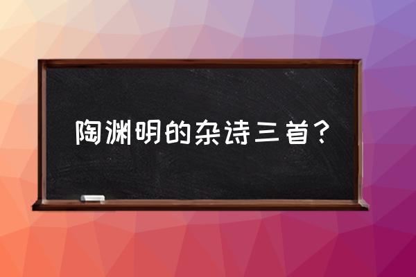 陶渊明《杂诗》 陶渊明的杂诗三首？