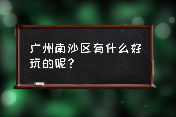 广州南沙有什么好玩的景点 广州南沙区有什么好玩的呢？