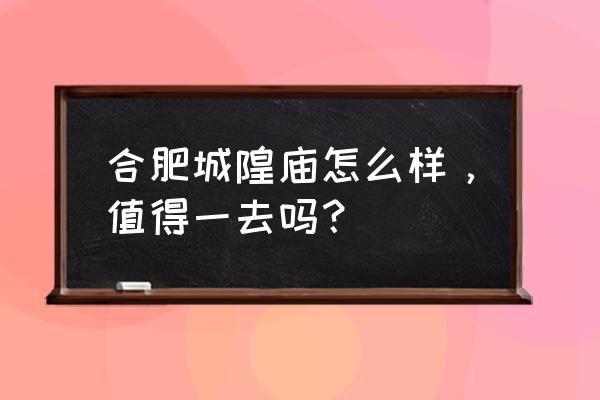 合肥城隍庙的历史 合肥城隍庙怎么样，值得一去吗？