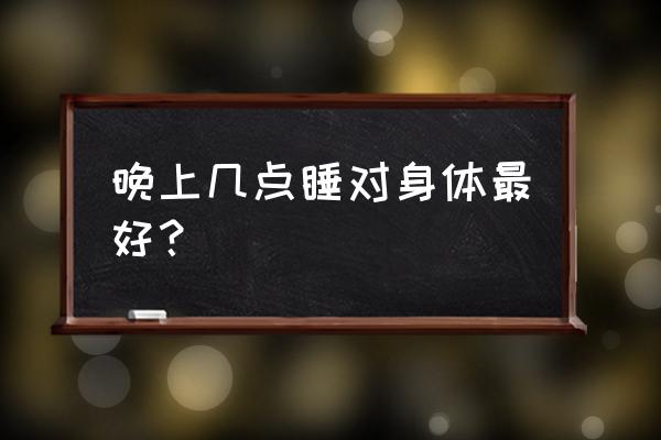 晚上几点睡觉最好 晚上几点睡对身体最好？