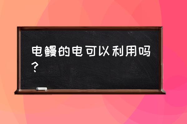 电鳗可以作为发电机吗 电鳗的电可以利用吗？