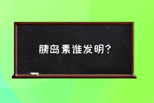 发明胰岛素的人 胰岛素谁发明？