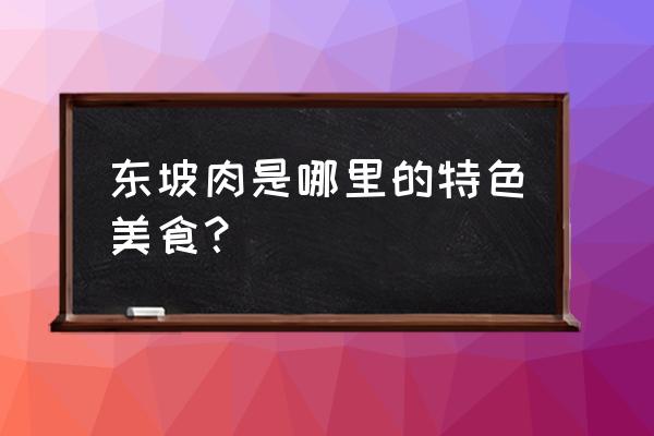 东坡肉是哪里的一道名菜 东坡肉是哪里的特色美食？