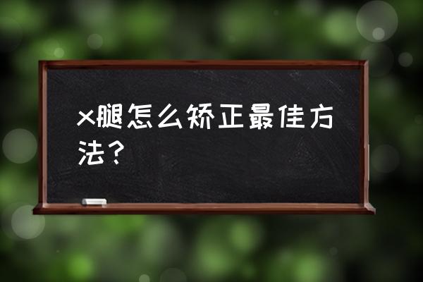 矫正x型腿最有效的方法 x腿怎么矫正最佳方法？