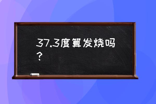 37度三是不是发烧了 37.3度算发烧吗？