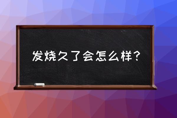 发烧不退会有什么后果 发烧久了会怎么样？