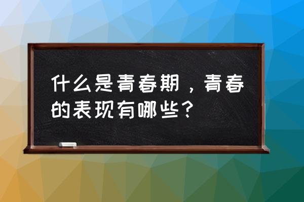 进入青春期的特征 什么是青春期，青春的表现有哪些？