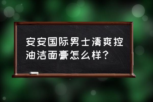 安安国际为什么便宜 安安国际男士清爽控油洁面膏怎么样？