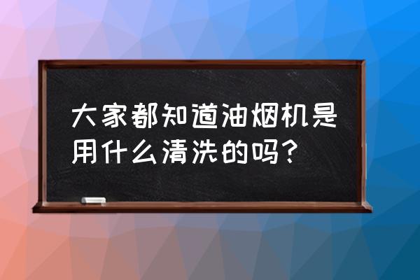 用什么清洗油烟机好 大家都知道油烟机是用什么清洗的吗？