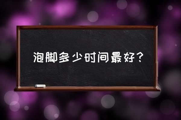 泡脚的最佳时间是多少分钟 泡脚多少时间最好？