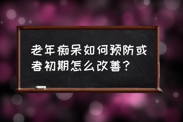 轻微老年痴呆怎么预防 老年痴呆如何预防或者初期怎么改善？