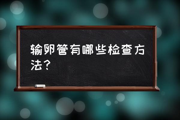 输卵管畸形怎么查 输卵管有哪些检查方法？