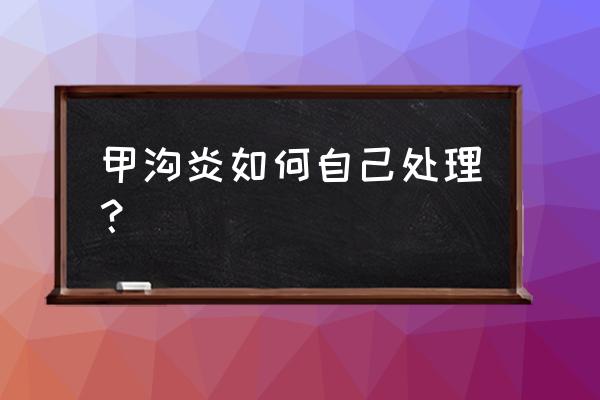 甲沟炎自己怎么处理 甲沟炎如何自己处理？