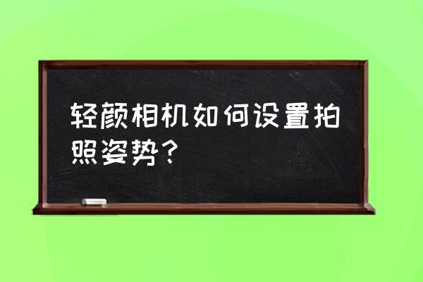 轻颜相机拍照姿势 轻颜相机如何设置拍照姿势？