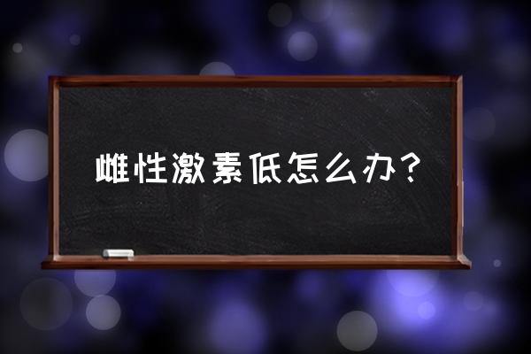 雌激素水平过低怎么办 雌性激素低怎么办？