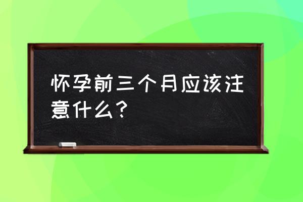 怀孕前三个月注意啥 怀孕前三个月应该注意什么？