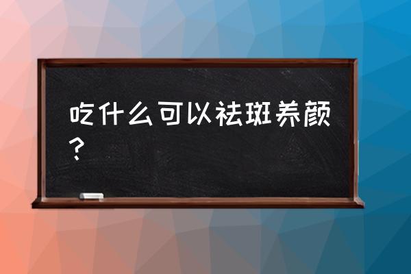 祛斑食物调理 吃什么可以祛斑养颜？