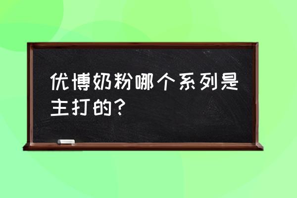 优博最好的奶粉是哪一款 优博奶粉哪个系列是主打的？