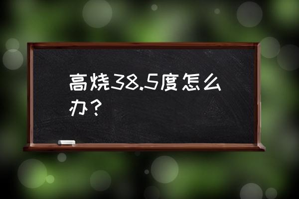 发烧38度5怎么办 高烧38.5度怎么办？