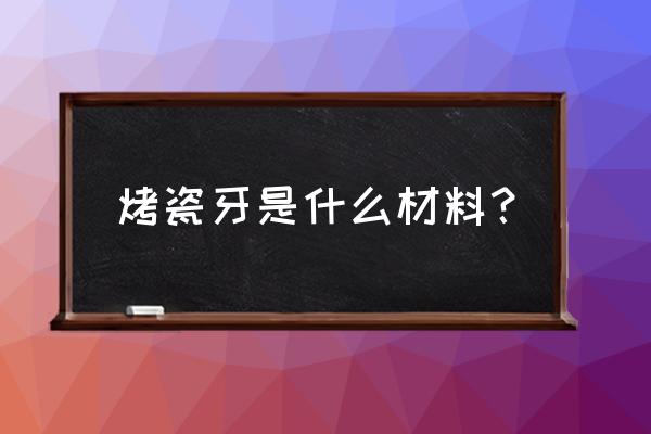 烤瓷牙金属材料 烤瓷牙是什么材料？