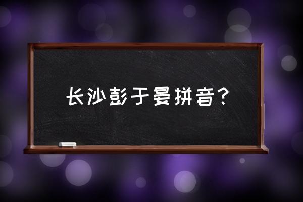 长沙彭于晏本人 长沙彭于晏拼音？