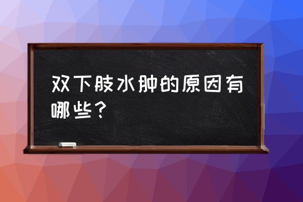 双腿下肢浮肿什么原因 双下肢水肿的原因有哪些？