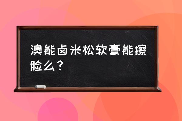 澳能和孚松卤米松软膏 澳能卤米松软膏能擦脸么？