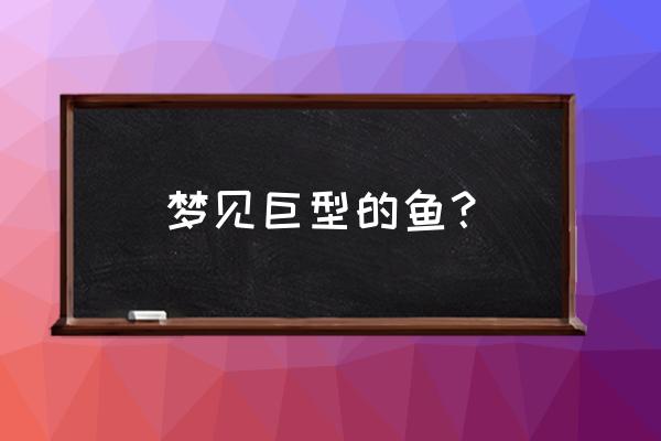 梦见特别大的鱼 梦见巨型的鱼？