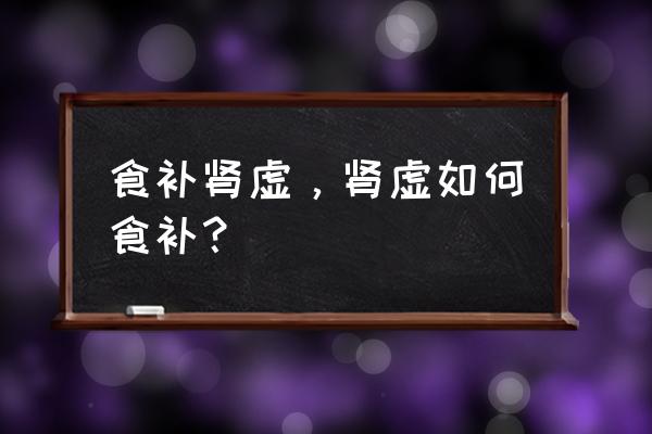 肾虚食补吃什么最好 食补肾虚，肾虚如何食补？