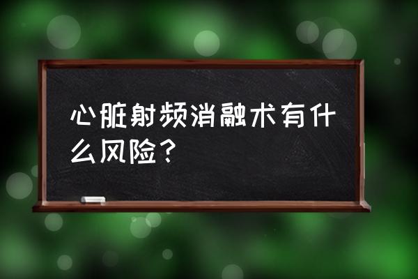 千万不要做射频消融 心脏射频消融术有什么风险？