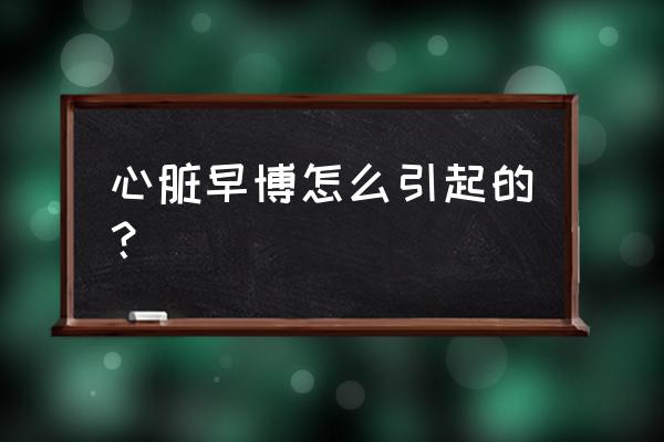 心脏早早搏怎么回事 心脏早博怎么引起的？