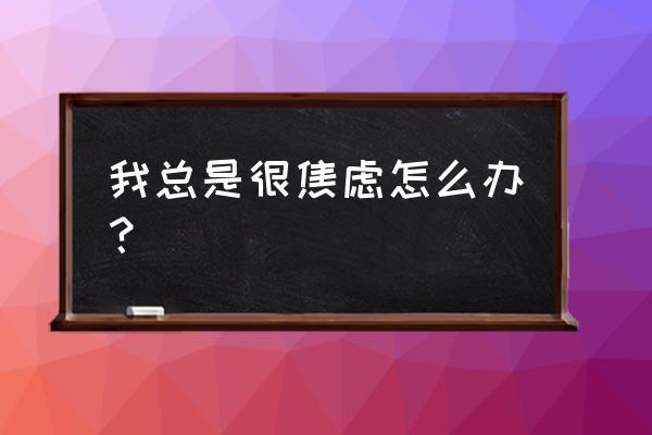 感觉自己有点焦虑怎么办 我总是很焦虑怎么办？