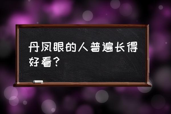 丹凤眼好看还是不好看 丹凤眼的人普遍长得好看？