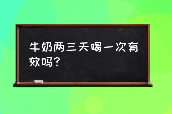 牛奶多长时间喝一次 牛奶两三天喝一次有效吗？