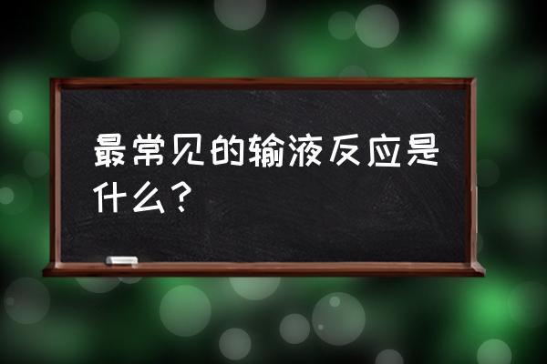 输液反应类型 最常见的输液反应是什么？