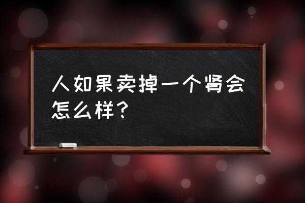 现在一个肾能卖多少钱 人如果卖掉一个肾会怎么样？