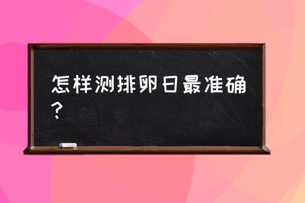 怎样算排卵期最准确的方法 怎样测排卵日最准确？