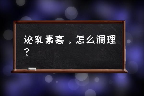 泌乳素高怎么调理最佳 泌乳素高，怎么调理？