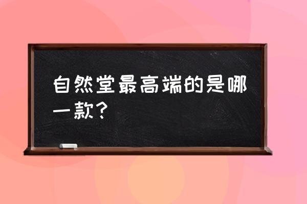 自然堂哪个系列最高端 自然堂最高端的是哪一款？